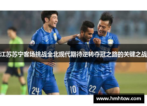 江苏苏宁客场挑战全北现代期待逆转夺冠之路的关键之战