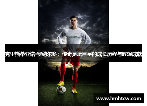 克里斯蒂亚诺·罗纳尔多：传奇足坛巨星的成长历程与辉煌成就