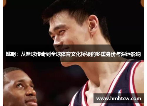 姚明：从篮球传奇到全球体育文化桥梁的多重身份与深远影响