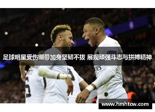 足球明星受伤绷带加身坚韧不拔 展现顽强斗志与拼搏精神