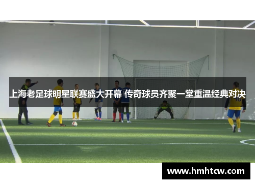 上海老足球明星联赛盛大开幕 传奇球员齐聚一堂重温经典对决