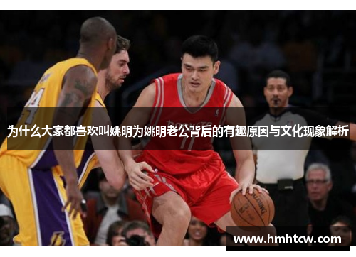 为什么大家都喜欢叫姚明为姚明老公背后的有趣原因与文化现象解析