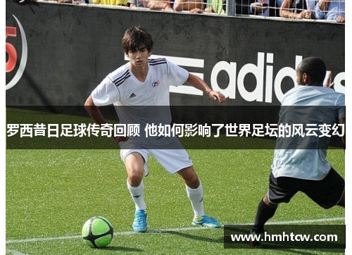 罗西昔日足球传奇回顾 他如何影响了世界足坛的风云变幻