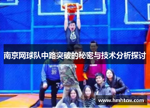 南京网球队中路突破的秘密与技术分析探讨