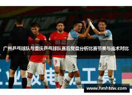广州乒乓球队与重庆乒乓球队赛后复盘分析比赛节奏与战术对比