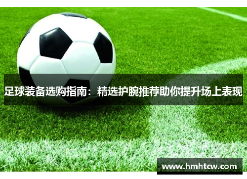 足球装备选购指南：精选护腕推荐助你提升场上表现